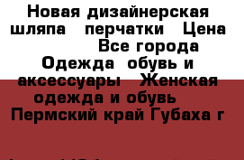 Новая дизайнерская шляпа   перчатки › Цена ­ 2 500 - Все города Одежда, обувь и аксессуары » Женская одежда и обувь   . Пермский край,Губаха г.